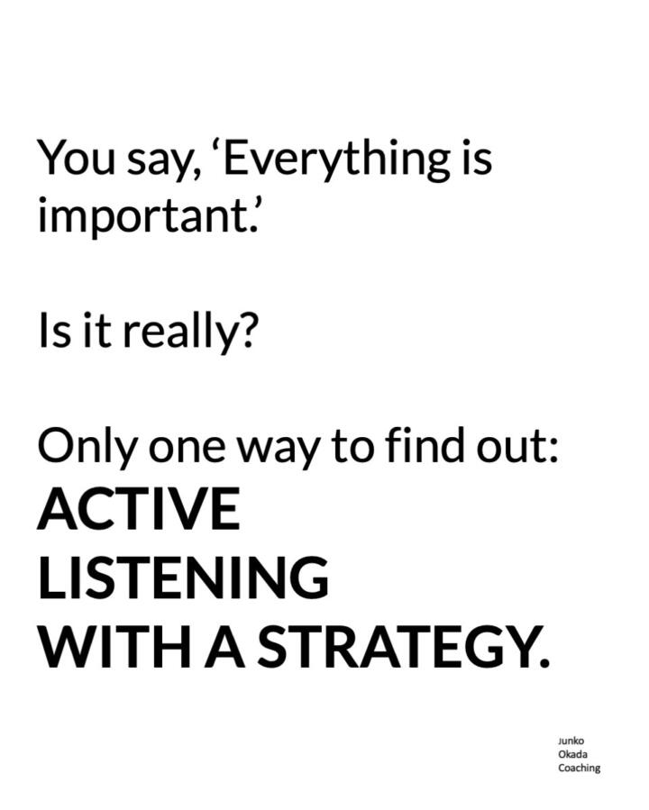 You say, 'Everything is important.' is it really? Only one way to find out: ACTIVE LISTENING WITH A STRATEGY>