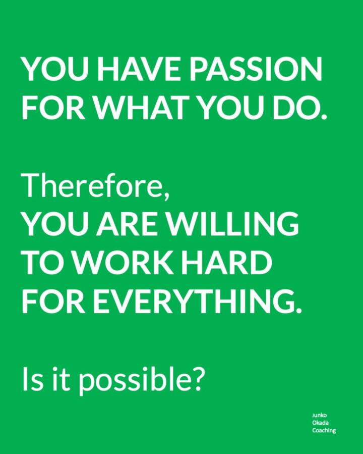 You have passion for what you do. Therefore You are willing to work hard for everything. Is it possible